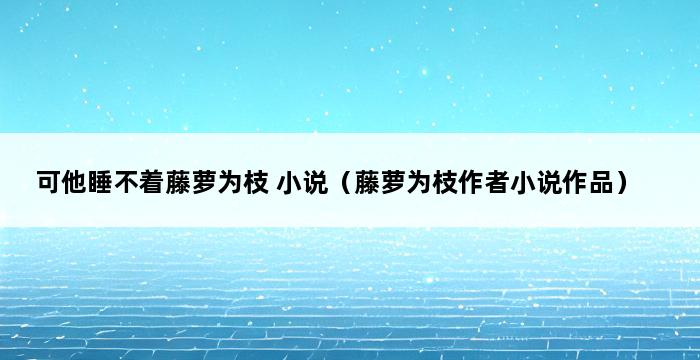 可他睡不着藤萝为枝 小说（藤萝为枝作者小说作品） 